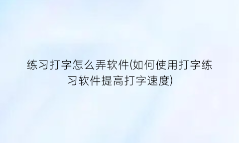 练习打字怎么弄软件(如何使用打字练习软件提高打字速度)