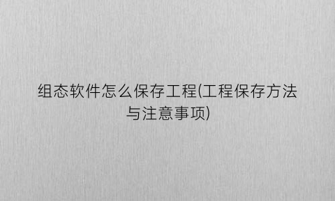 “组态软件怎么保存工程(工程保存方法与注意事项)