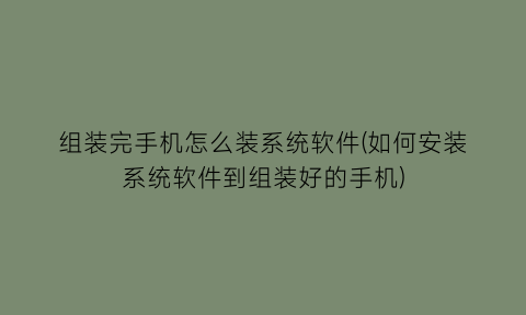 “组装完手机怎么装系统软件(如何安装系统软件到组装好的手机)