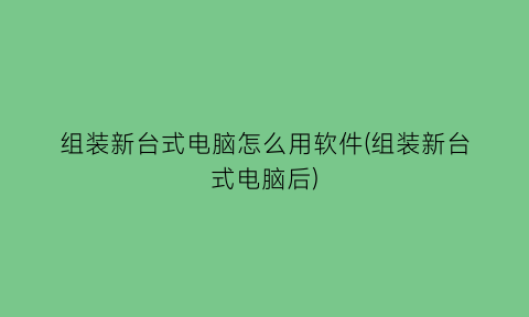 组装新台式电脑怎么用软件(组装新台式电脑后)