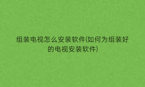 组装电视怎么安装软件(如何为组装好的电视安装软件)