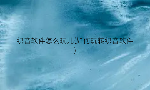 织音软件怎么玩儿(如何玩转织音软件)