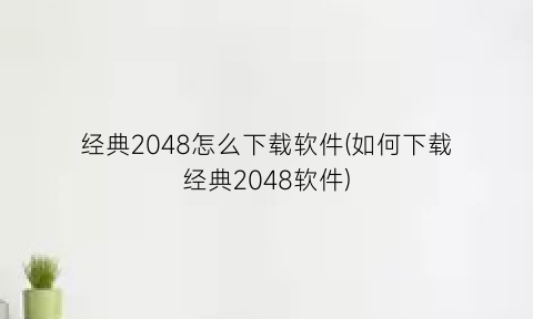 “经典2048怎么下载软件(如何下载经典2048软件)