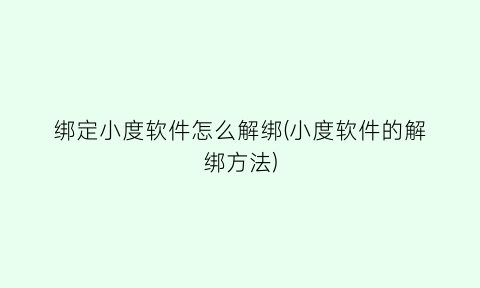 “绑定小度软件怎么解绑(小度软件的解绑方法)