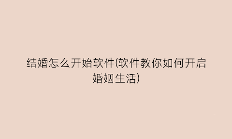 结婚怎么开始软件(软件教你如何开启婚姻生活)