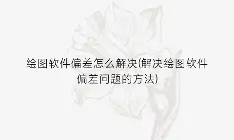 绘图软件偏差怎么解决(解决绘图软件偏差问题的方法)