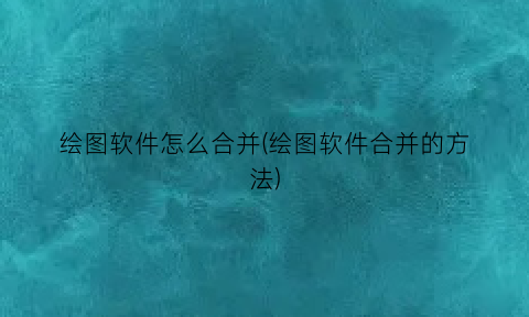 绘图软件怎么合并(绘图软件合并的方法)