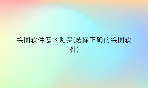 绘图软件怎么购买(选择正确的绘图软件)