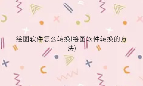 绘图软件怎么转换(绘图软件转换的方法)