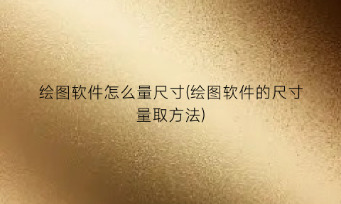 “绘图软件怎么量尺寸(绘图软件的尺寸量取方法)