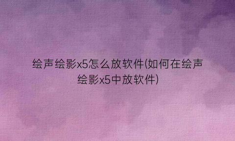 “绘声绘影x5怎么放软件(如何在绘声绘影x5中放软件)