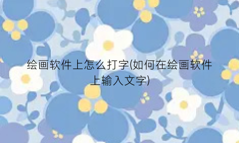 “绘画软件上怎么打字(如何在绘画软件上输入文字)