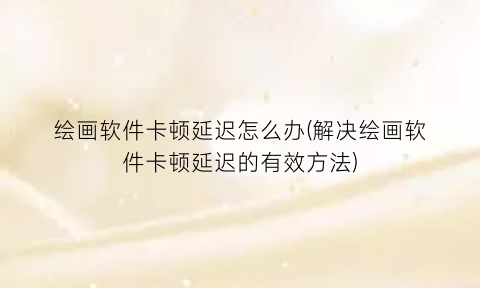 绘画软件卡顿延迟怎么办(解决绘画软件卡顿延迟的有效方法)