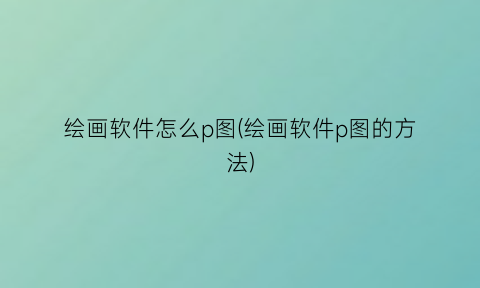 “绘画软件怎么p图(绘画软件p图的方法)