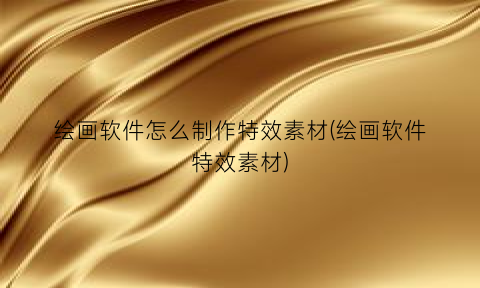 绘画软件怎么制作特效素材(绘画软件特效素材)