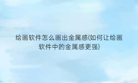 “绘画软件怎么画出金属感(如何让绘画软件中的金属感更强)