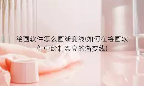 绘画软件怎么画渐变线(如何在绘画软件中绘制漂亮的渐变线)