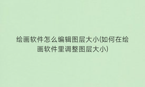 “绘画软件怎么编辑图层大小(如何在绘画软件里调整图层大小)