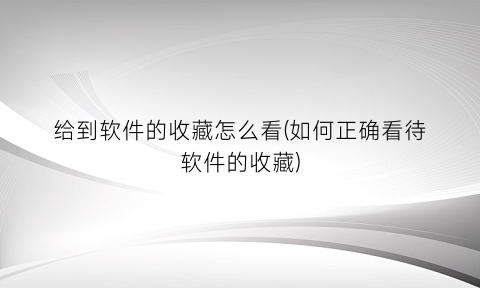 给到软件的收藏怎么看(如何正确看待软件的收藏)