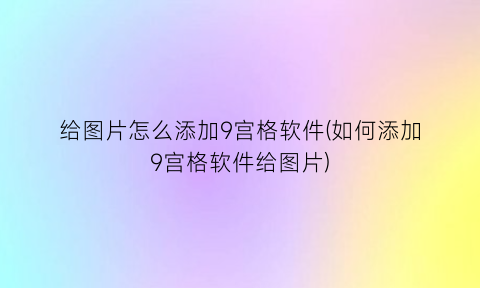 给图片怎么添加9宫格软件(如何添加9宫格软件给图片)