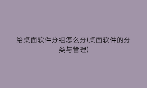 给桌面软件分组怎么分(桌面软件的分类与管理)