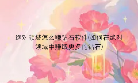 绝对领域怎么赚钻石软件(如何在绝对领域中赚取更多的钻石)