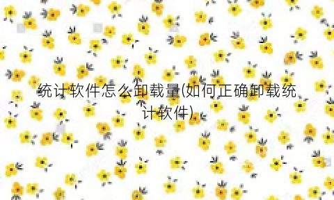 统计软件怎么卸载量(如何正确卸载统计软件)