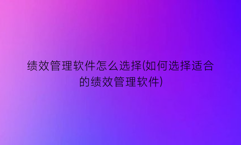 绩效管理软件怎么选择(如何选择适合的绩效管理软件)
