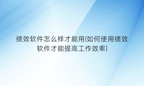 “绩效软件怎么样才能用(如何使用绩效软件才能提高工作效率)