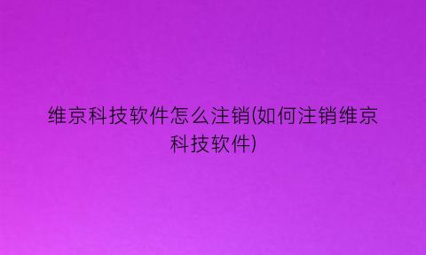 维京科技软件怎么注销(如何注销维京科技软件)