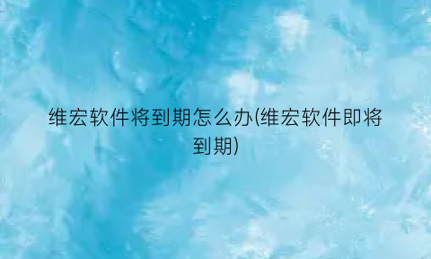维宏软件将到期怎么办(维宏软件即将到期)