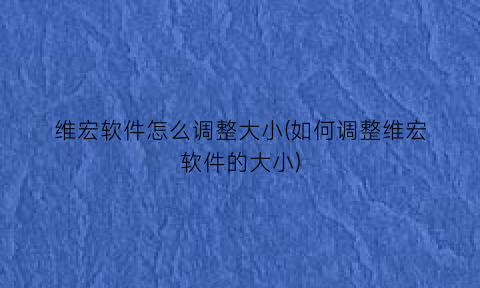 维宏软件怎么调整大小(如何调整维宏软件的大小)