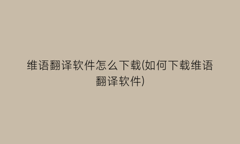 维语翻译软件怎么下载(如何下载维语翻译软件)