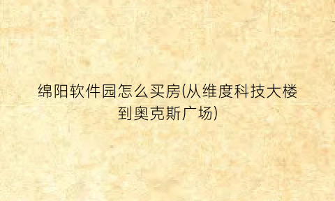 绵阳软件园怎么买房(从维度科技大楼到奥克斯广场)