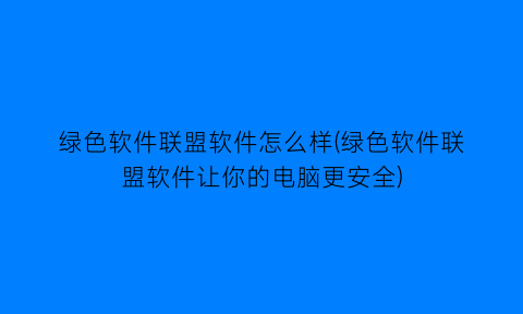 绿色软件联盟软件怎么样(绿色软件联盟软件让你的电脑更安全)