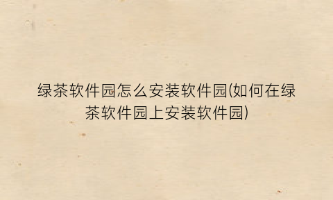 绿茶软件园怎么安装软件园(如何在绿茶软件园上安装软件园)