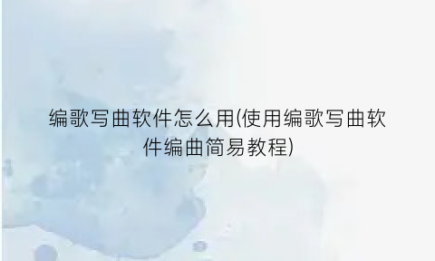 “编歌写曲软件怎么用(使用编歌写曲软件编曲简易教程)