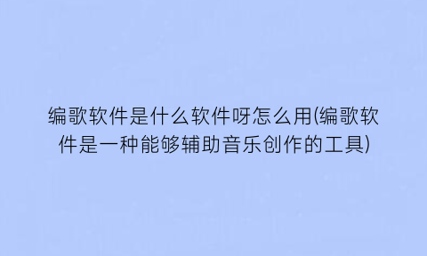 编歌软件是什么软件呀怎么用(编歌软件是一种能够辅助音乐创作的工具)