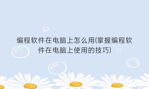 “编程软件在电脑上怎么用(掌握编程软件在电脑上使用的技巧)