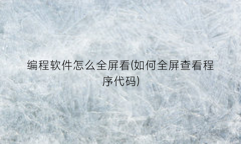 编程软件怎么全屏看(如何全屏查看程序代码)