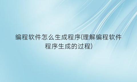 编程软件怎么生成程序(理解编程软件程序生成的过程)