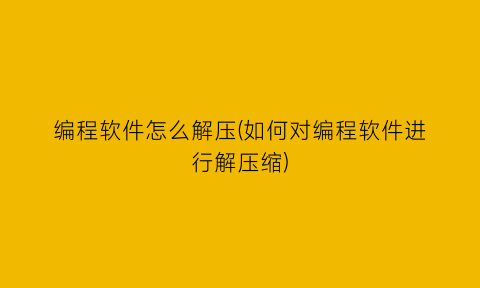 编程软件怎么解压(如何对编程软件进行解压缩)