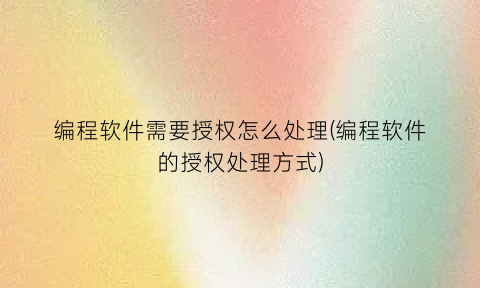 “编程软件需要授权怎么处理(编程软件的授权处理方式)