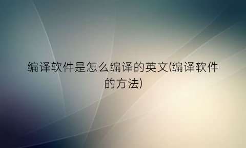 编译软件是怎么编译的英文(编译软件的方法)