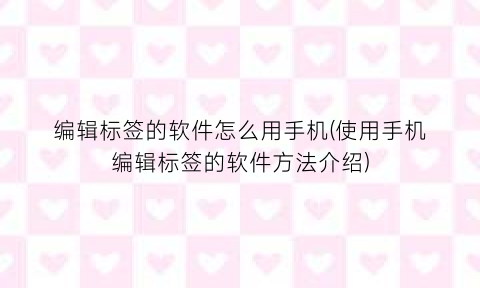 “编辑标签的软件怎么用手机(使用手机编辑标签的软件方法介绍)