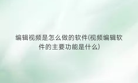 编辑视频是怎么做的软件(视频编辑软件的主要功能是什么)