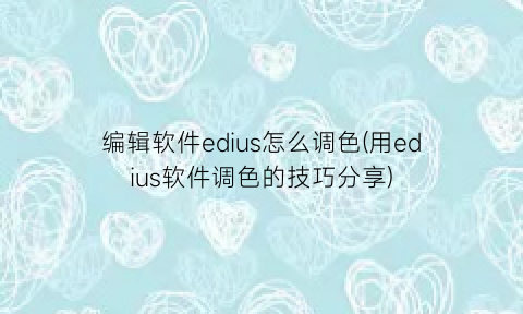 编辑软件edius怎么调色(用edius软件调色的技巧分享)