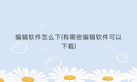 “编辑软件怎么下(有哪些编辑软件可以下载)