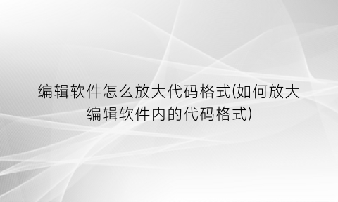 编辑软件怎么放大代码格式(如何放大编辑软件内的代码格式)