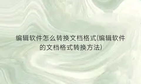 “编辑软件怎么转换文档格式(编辑软件的文档格式转换方法)